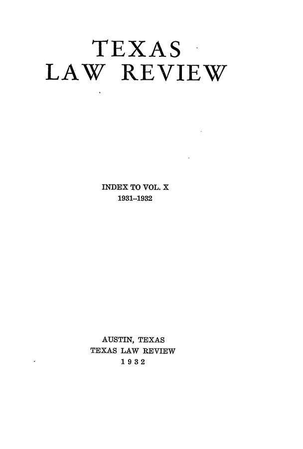 handle is hein.journals/tlr10 and id is 1 raw text is: TEXAS -
LAW REVIEW
INDEX TO VOL. X
1931-1932
AUSTIN, TEXAS
TEXAS LAW REVIEW
1932


