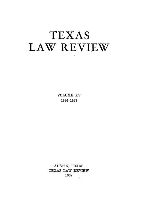 handle is hein.journals/tlr15 and id is 1 raw text is: TEXAS
LAW REVIEW
VOLUME XV
1936-1937
AUSTIN, TEXAS
TEXAS LAW REVIEW
1937


