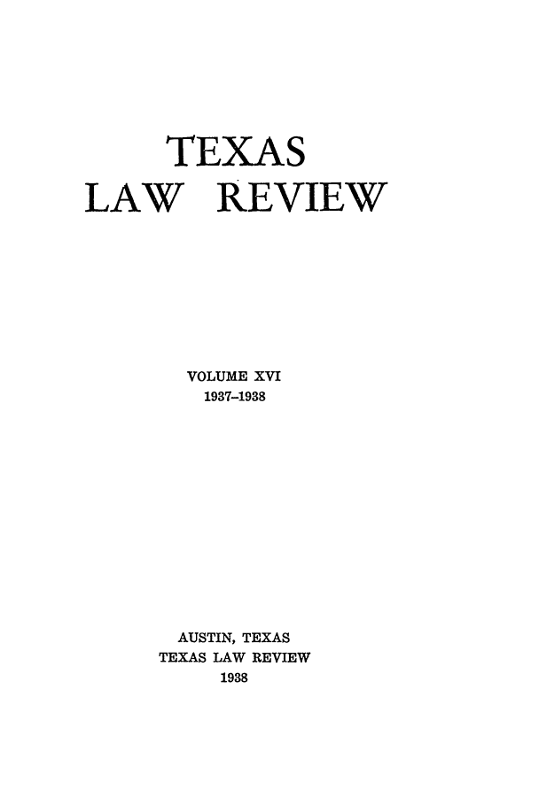 handle is hein.journals/tlr16 and id is 1 raw text is: TEXAS
LAW REVIEW
VOLUME XVI
1937-1938
AUSTIN, TEXAS
TEXAS LAW REVIEW
1938


