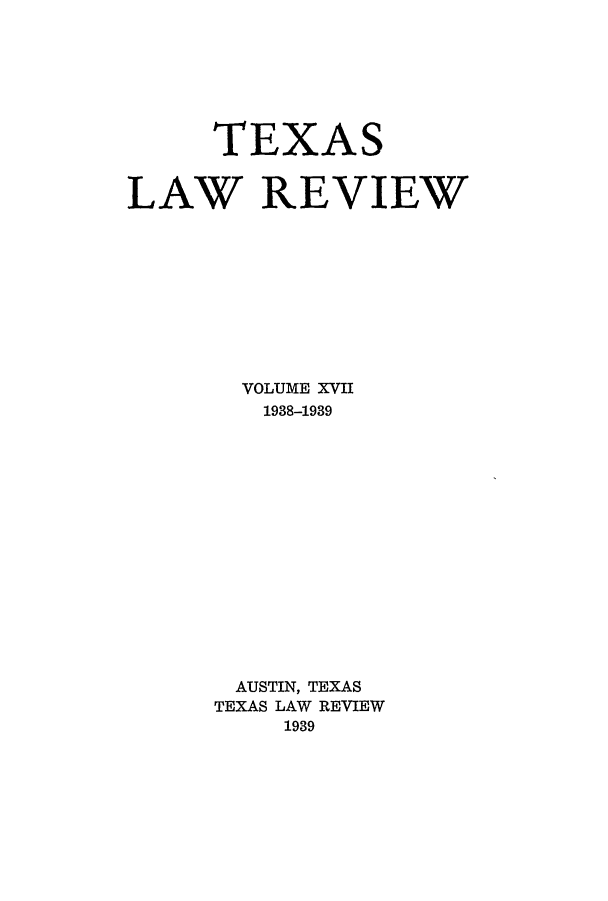 handle is hein.journals/tlr17 and id is 1 raw text is: TEXAS
LAW REVIEW
VOLUME XVII
1938-1939
AUSTIN, TEXAS
TEXAS LAW REVIEW
1939



