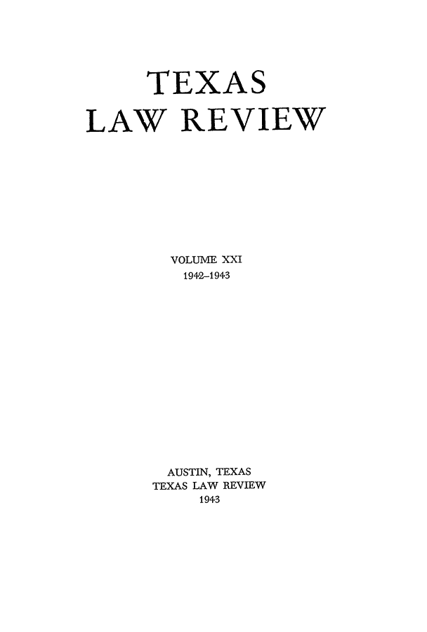 handle is hein.journals/tlr21 and id is 1 raw text is: TEXAS
LAW REVIEW
VOLUME XXI
1942-1943
AUSTIN, TEXAS
TEXAS LAW REVIEW
1943


