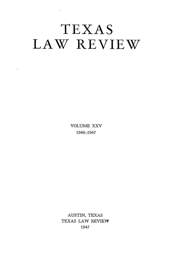 handle is hein.journals/tlr25 and id is 1 raw text is: TEXAS
LAW REVIEW
VOLUME XXV
1946-1947
AUSTIN, TEXAS
TEXAS LAW REVIEW
1947


