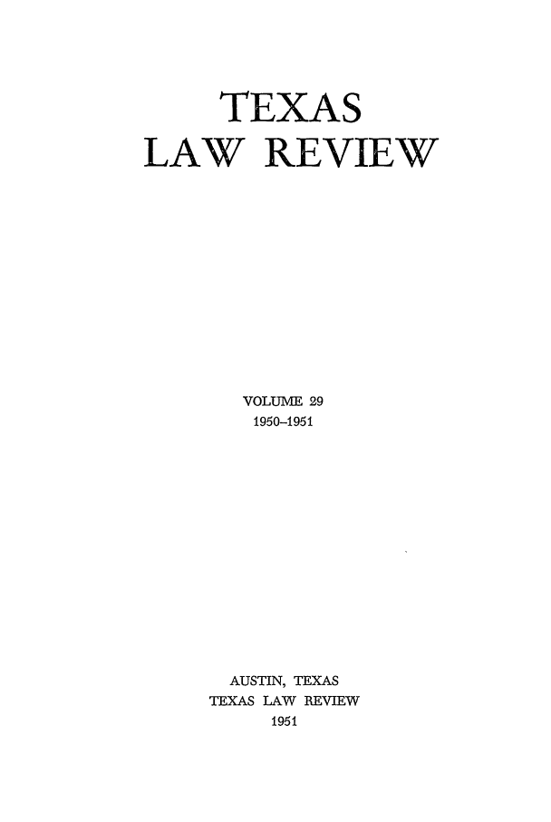 handle is hein.journals/tlr29 and id is 1 raw text is: TEXAS
LAW REVIEW
VOLUME 29
1950-1951
AUSTIN, TEXAS
TEXAS LAW REVIEW
1951


