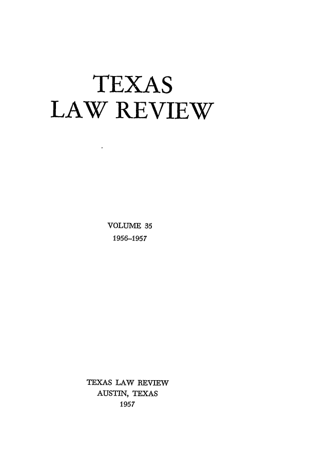 handle is hein.journals/tlr35 and id is 1 raw text is: TEXAS
LAW REVIEW
VOLUME 35
1956-1957
TEXAS LAW REVIEW
AUSTIN, TEXAS
1957


