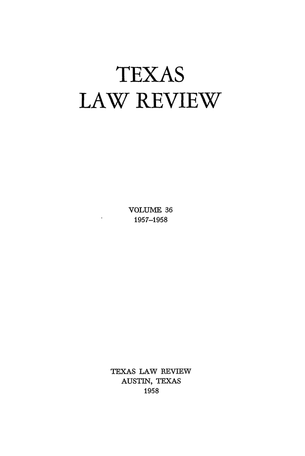 handle is hein.journals/tlr36 and id is 1 raw text is: TEXAS
LAW REVIEW
VOLUME 36
1957-1958
TEXAS LAW REVIEW
AUSTIN, TEXAS
1958


