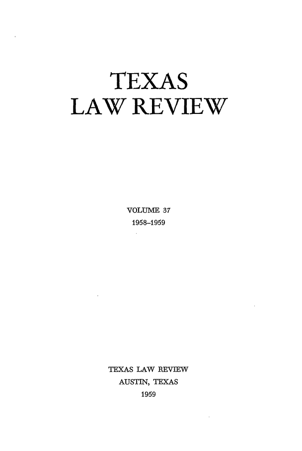 handle is hein.journals/tlr37 and id is 1 raw text is: TEXAS
LAW REVIEW
VOLUME 37
1958-1959
TEXAS LAW REVIEW
AUSTIN, TEXAS
1959


