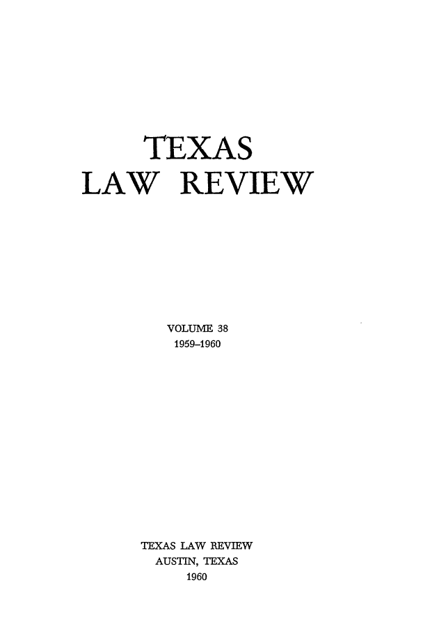 handle is hein.journals/tlr38 and id is 1 raw text is: TEXAS
LAW REVIEW
VOLUME 38
1959-1960
TEXAS LAW REVIEW
AUSTIN, TEXAS
1960


