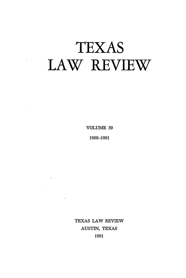 handle is hein.journals/tlr39 and id is 1 raw text is: TEXAS
LAW REVIEW
VOLUME 39
1960-1961
TEXAS LAW REVIEW
AUSTIN, TEXAS
1961


