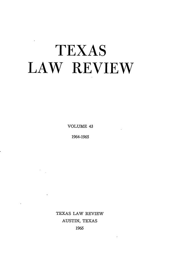 handle is hein.journals/tlr43 and id is 1 raw text is: TEXAS
LAW REVIEW
VOLUME 43
1964-1965
TEXAS LAW REVIEW
AUSTIN, TEXAS
1965


