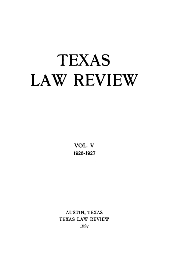 handle is hein.journals/tlr5 and id is 1 raw text is: TEXAS
LAW REVIEW
VOL. V
1926-1927
AUSTIN, TEXAS
TEXAS LAW REVIEW
1927


