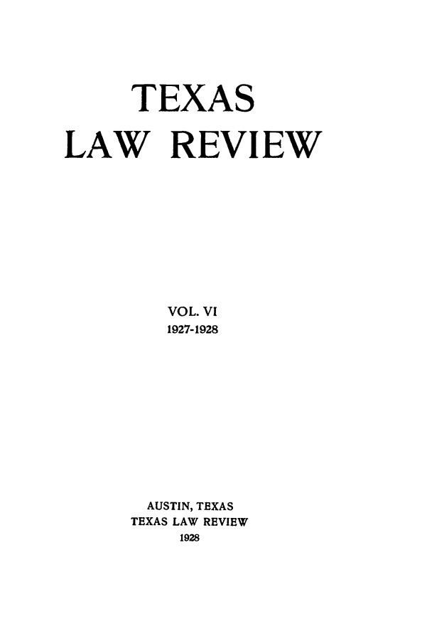 handle is hein.journals/tlr6 and id is 1 raw text is: TEXAS
LAW REVIEW
VOL. VI
1927-1928
AUSTIN, TEXAS
TEXAS LAW REVIEW
1928


