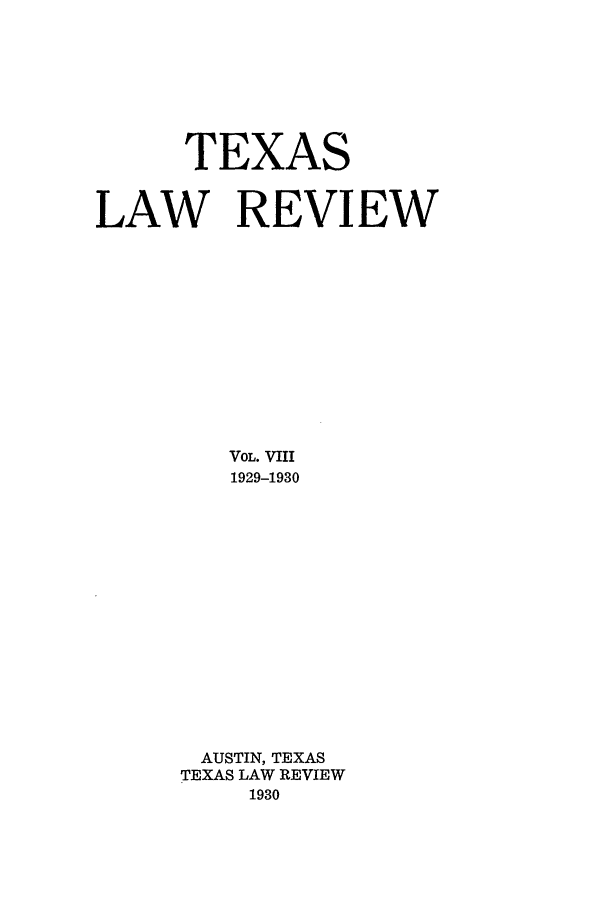 handle is hein.journals/tlr8 and id is 1 raw text is: TEXAS
LAW REVIEW
VOL. VIII
1929-1930
AUSTIN, TEXAS
TEXAS LAW REVIEW
1930


