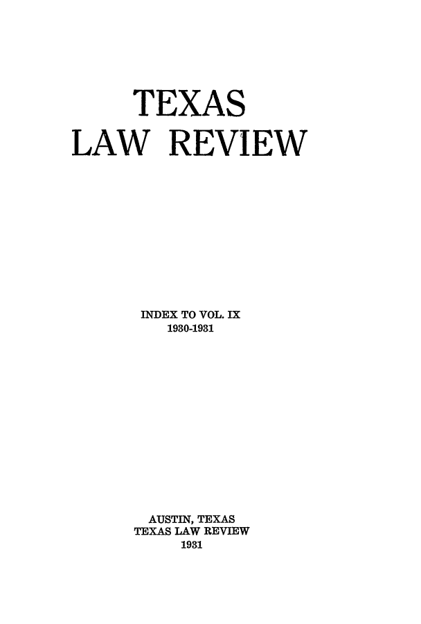 handle is hein.journals/tlr9 and id is 1 raw text is: TEXAS
LAW REVIEW
INDEX TO VOL. IX
1930-1931
AUSTIN, TEXAS
TEXAS LAW REVIEW
1931


