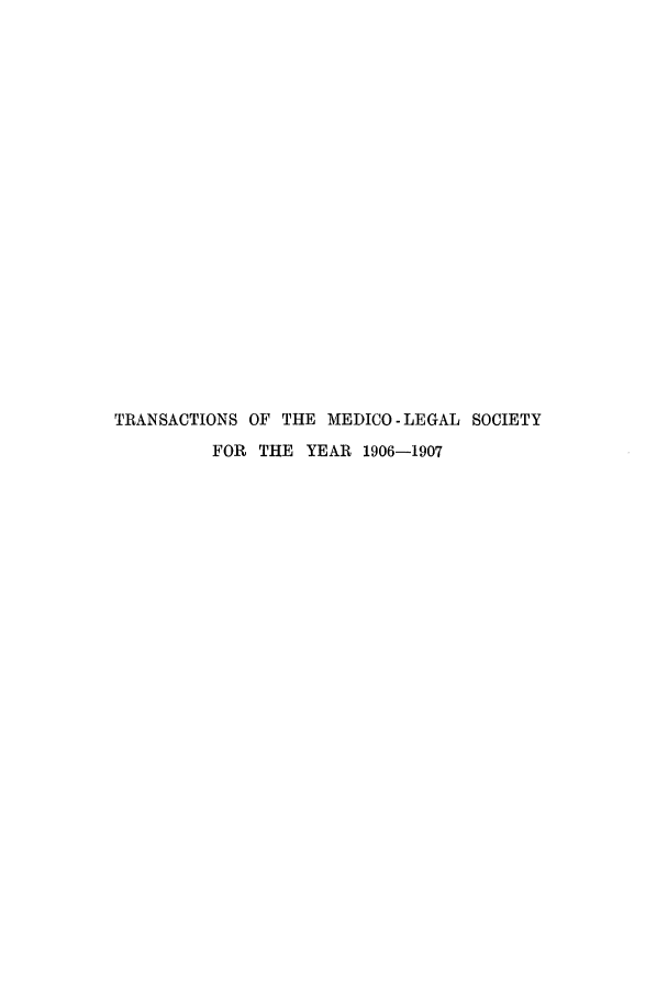 handle is hein.journals/tmedicols4 and id is 1 raw text is: TRANSACTIONS OF THE MEDICO -LEGAL SOCIETY
FOR THE YEAR 1906-1907



