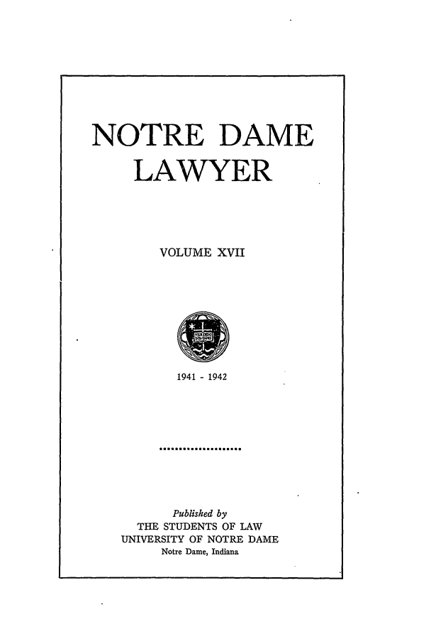 handle is hein.journals/tndl17 and id is 1 raw text is: NOTRE DAME
LAWYER
VOLUME XVII

1941 - 1942

Published by
THE STUDENTS OF LAW
UNIVERSITY OF NOTRE DAME
Notre Dame, Indiana



