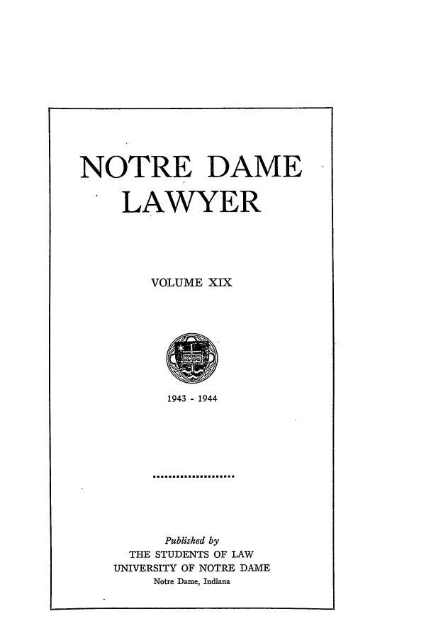 handle is hein.journals/tndl19 and id is 1 raw text is: NOTRE DAME
LAWYER
VOLUME XIX

1943 - 1944
Published by
THE STUDENTS OF LAW
UNIVERSITY OF NOTRE DAME
Notre Dame, Indiana


