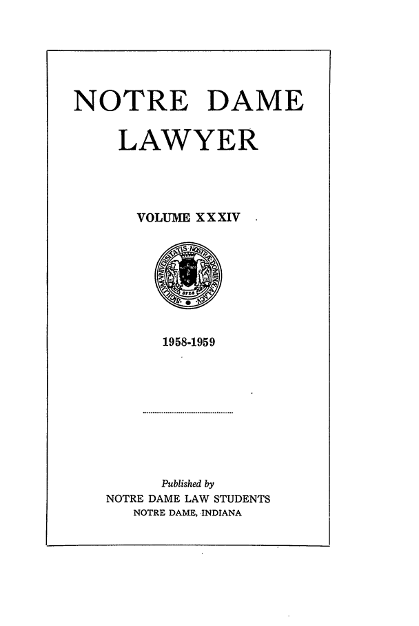 handle is hein.journals/tndl34 and id is 1 raw text is: NOTRE DAME
LAWYER
VOLUME XXXIV

1958-1959

Published by
NOTRE DAME LAW STUDENTS
NOTRE DAME, -INDIANA


