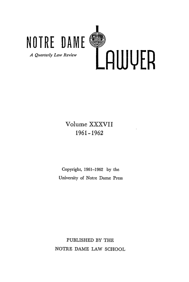 handle is hein.journals/tndl37 and id is 1 raw text is: NOTRE      DAME      M
A Quarterly Law Review   AWE
Volume XXXVII
1961-1962
Copyright, 1961-1962 by the
University of Notre Dame Press
PUBLISHED BY THE
NOTRE DAME LAW SCHOOL


