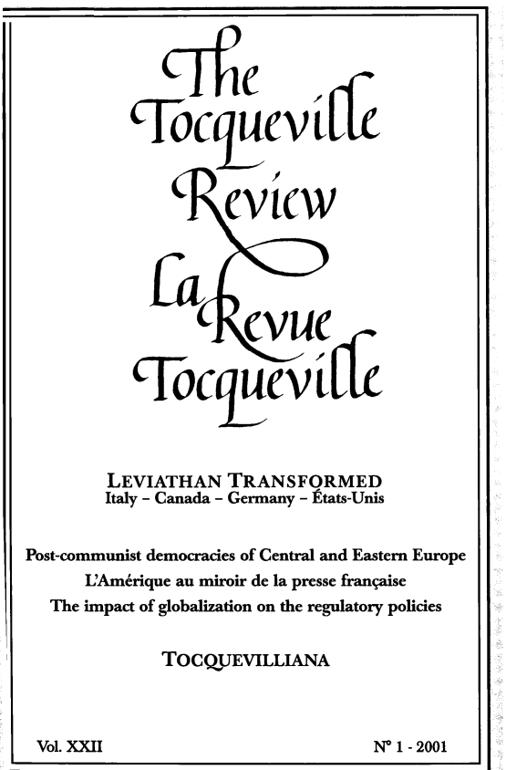 handle is hein.journals/tocqvr22 and id is 1 raw text is: S6cq           evLI
ev tcw
LEVIATHAN TRANSFORMED
Italy - Canada - Germany - Etats-Unis
Post-communist democracies of Central and Eastern Europe
L'Amerique au miroir de la presse frangaise
The impact of globalization on the regulatory policies
TOCQUEVILLIANA

Vol. XXII                               N0 1-2001

Vol. XXII

N* 1 - 2001


