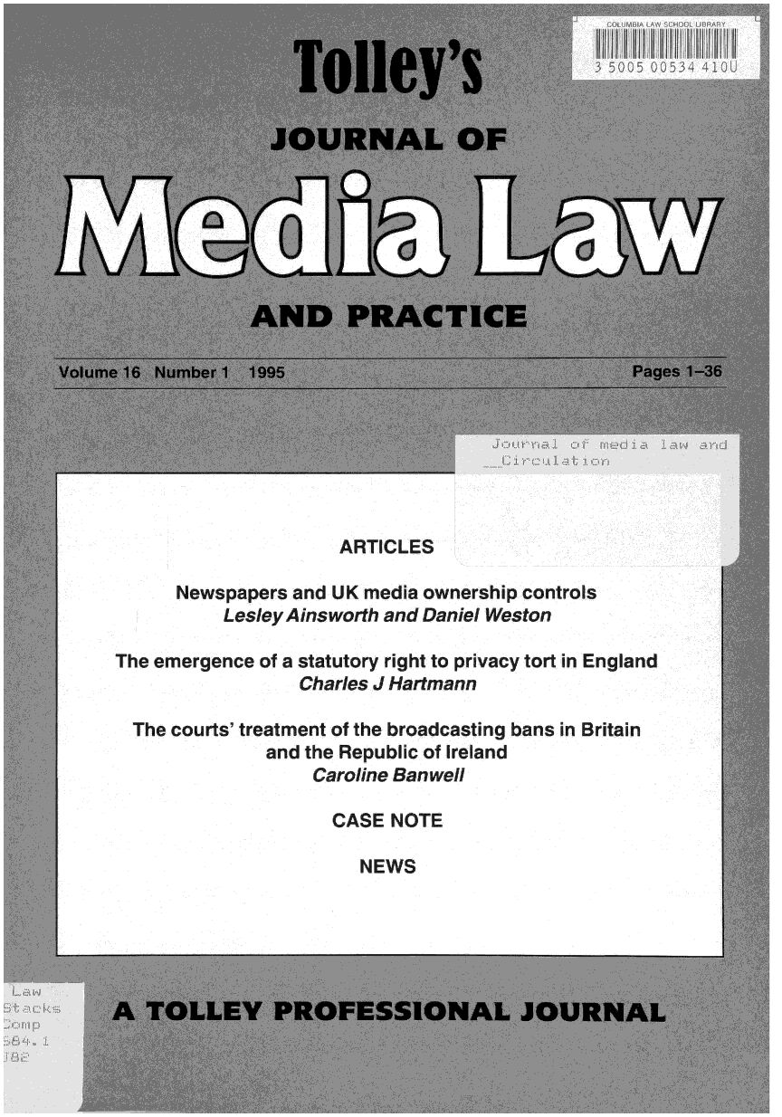 handle is hein.journals/tojmedlp16 and id is 1 raw text is: 













             AND PRACTICE

 16 Number 1 1995                               Pag







                     ARTICLES

      Newspapers and UK media ownership controls
          LesleyAinsworth and Daniel Weston

The emergence of a statutory right to privacy tort in England
                 Charles J Hartmann

  The courts' treatment of the broadcasting bans in Britain
              and the Republic of Ireland
                  Caroline Ban well

                    CASE  NOTE

                       NEWS


