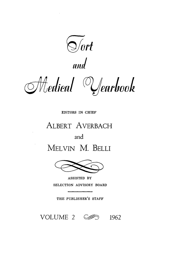 handle is hein.journals/tormedyb2 and id is 1 raw text is: and
EDITORS IN CHIEF
ALBERT AVERBACH
and
MELVIN M. BELLI
ASSISTED BY
SELECTION ADVISORY BOARD
THE PUBLISHER'S STAFF

V  2      1962

VOLUME 2


