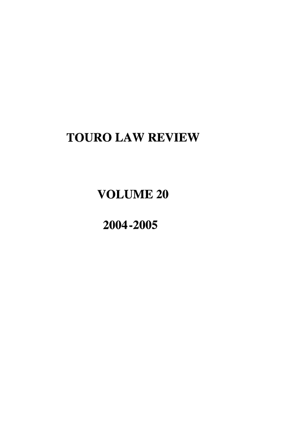 handle is hein.journals/touro20 and id is 1 raw text is: TOURO LAW REVIEW
VOLUME 20
2004 -2005


