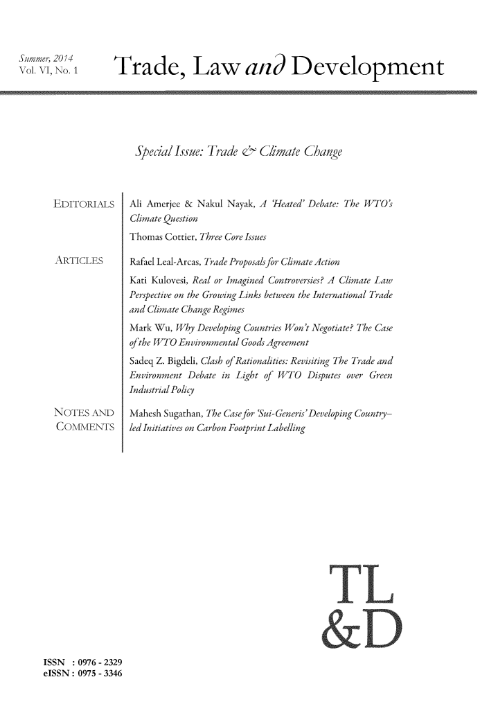 handle is hein.journals/traladpt6 and id is 1 raw text is: 


Summer, 2014
Vol. VI, No. 1


Trade, Law and Development


Special Issue: Trade &   Climate Change


EDITORIALS



ARTICLES









NOTES AND
COMMENTS


Ali Amerjee & Nakul Nayak, A     Heated' Debate: The WTO's
Climate Question
Thomas Cottier, Three Core Issues

Rafael Leal-Arcas, Trade Proposalsfor Climate Action
Kati Kulovesi, Real or Imagined Controversies? A Climate Law
Perspective on the Growing Links between the International Trade
and Climate Change Regimes
Mark Wu, Why Developing Countries Won't Negotiate? The Case
of the WTO Environmental Goods Agreement
Sadeq Z. Bigdeli, Clash of Rationalities: Revisiting The Trade and
Environment Debate in Light of WTO Disputes over Green
IndustrialPolicy
Mahesh Sugathan, The Casefor Sui-Generis'Developing Country-
led Initiatives on Carbon Footprint Labelling


TL


ISSN   0976 - 2329
eISSN: 0975 - 3346


