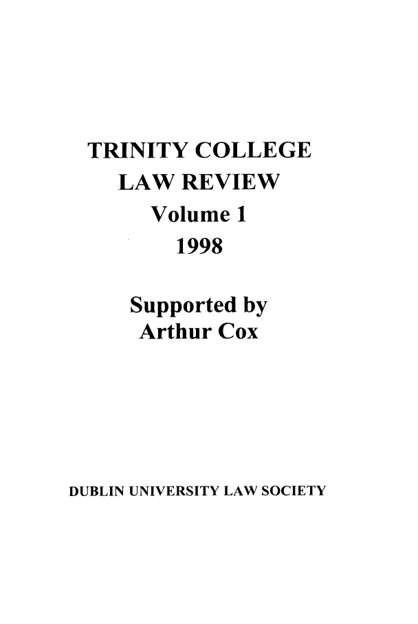 handle is hein.journals/trinclr1 and id is 1 raw text is: TRINITY COLLEGE
LAW REVIEW
Volume 1
1998
Supported by
Arthur Cox

DUBLIN UNIVERSITY LAW SOCIETY


