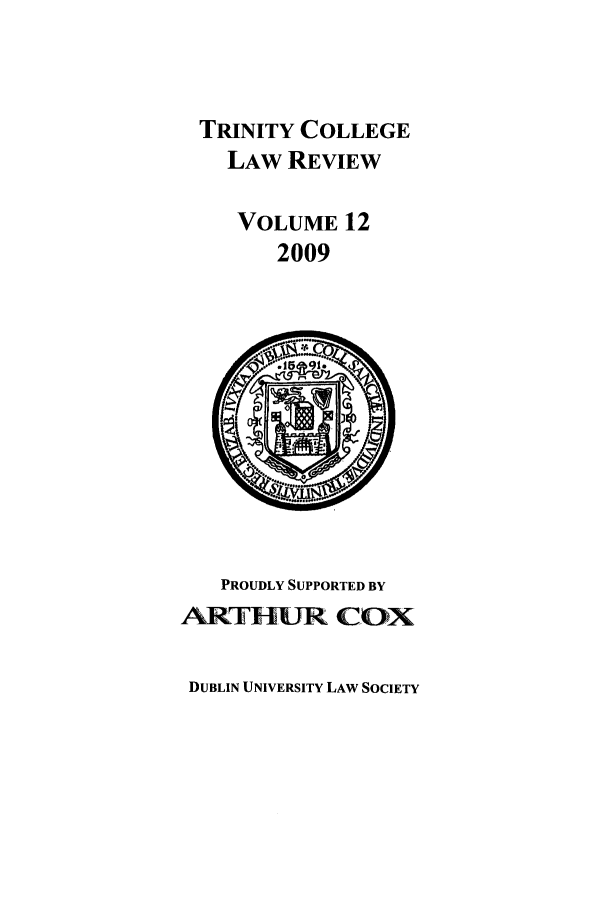handle is hein.journals/trinclr12 and id is 1 raw text is: TRINITY COLLEGE
LAW REVIEW
VOLUME 12
2009

PROUDLY SUPPORTED BY
ANRTHlUR'l CO>X

DUBLIN UNIVERSITY LAW SOCIETY


