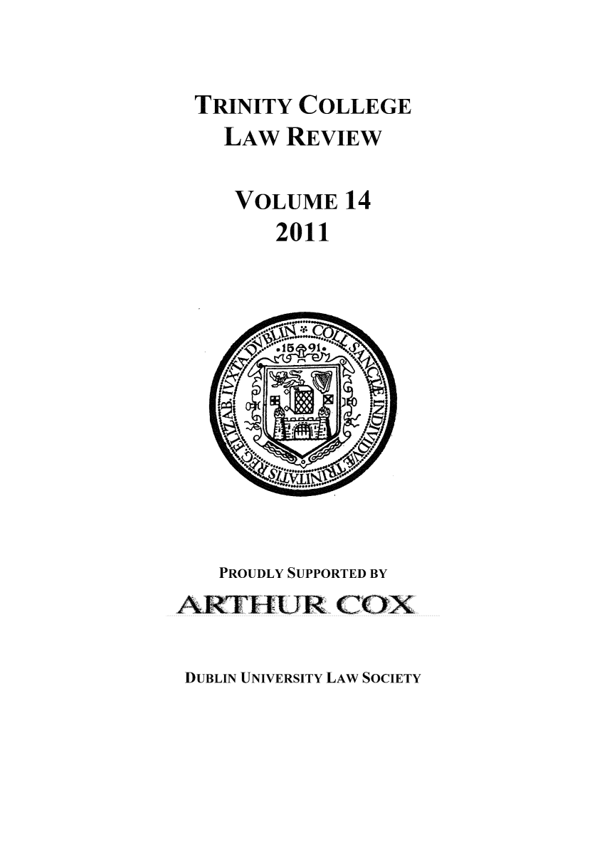handle is hein.journals/trinclr14 and id is 1 raw text is: TRINITY COLLEGE
LAW REVIEW
VOLUME 14
2011

PROUDLY SUPPORTED BY
ARTHUR COX

DUBLIN UNIVERSITY LAW SOCIETY


