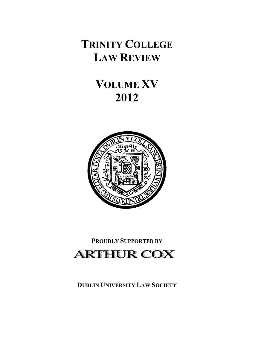 handle is hein.journals/trinclr15 and id is 1 raw text is: TRINITY COLLEGE
LAW REVIEW
VOLUME XV
2012

PROUDLY SUPPORTED BY
ARTHUR COX

DUBLIN UNIVERSITY LAW SOCIETY


