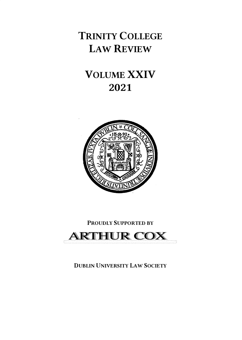 handle is hein.journals/trinclr24 and id is 1 raw text is: TRINITY COLLEGE
LAW REVIEW
VOLUME XXIV
2021
PROUDLY SUPPORTED BY
ARTHUR COX

DUBLIN UNIVERSITY LAW SOCIETY


