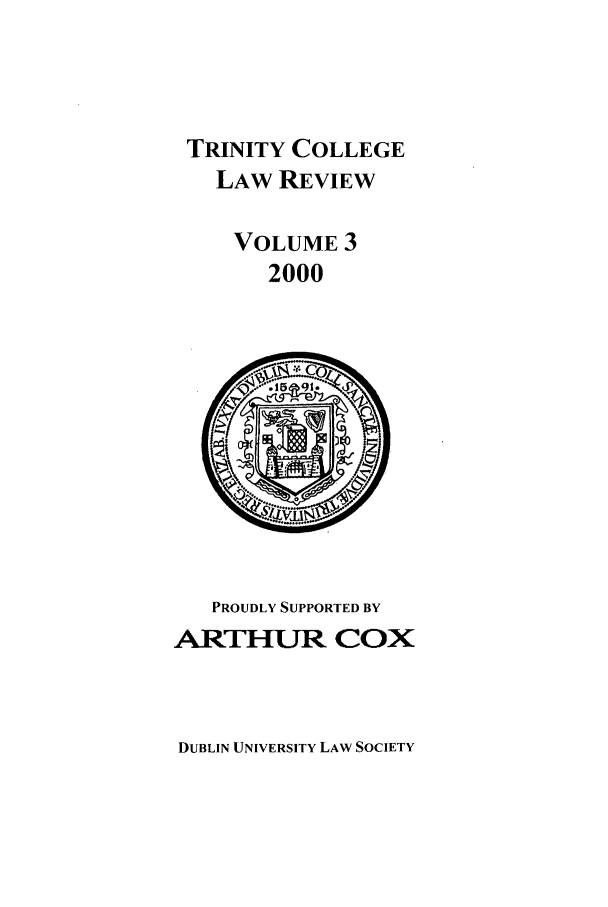 handle is hein.journals/trinclr3 and id is 1 raw text is: TRINITY COLLEGE
LAW REVIEW
VOLUME 3
2000

PROUDLY SUPPORTED BY
ARTH-UR COX

DUBLIN UNIVERSITY LAW SOCIETY


