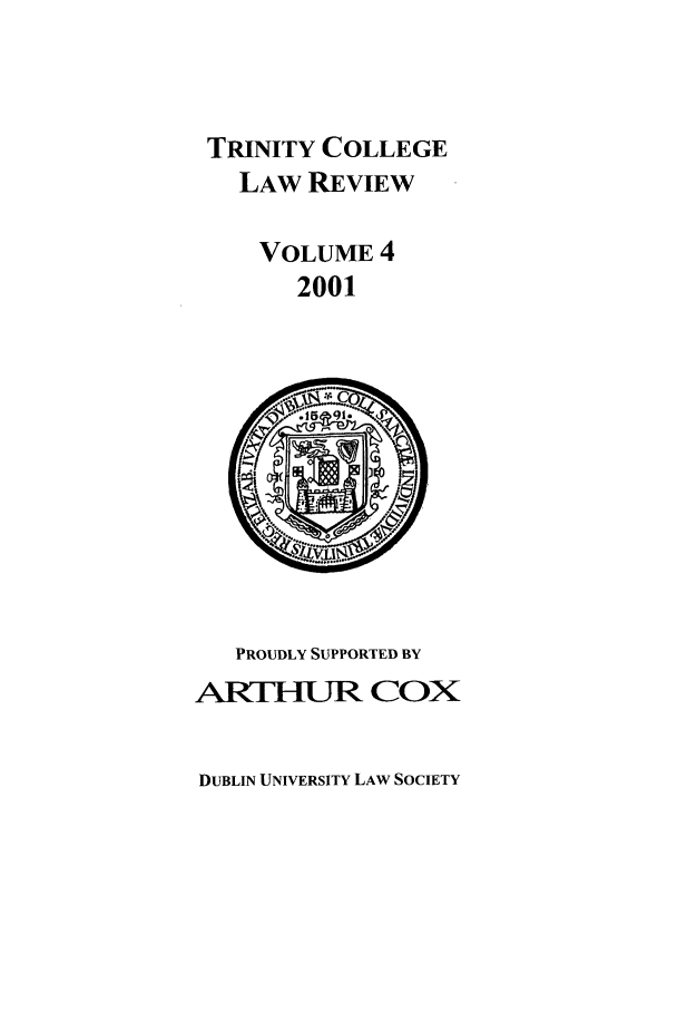 handle is hein.journals/trinclr4 and id is 1 raw text is: TRINITY COLLEGE
LAW REVIEW
VOLUME 4
2001

PROUDLY SUPPORTED BY
ARTHUR COX

DUBLIN UNIVERSITY LAW SOCIETY


