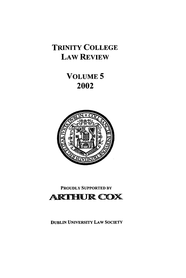 handle is hein.journals/trinclr5 and id is 1 raw text is: TRINITY COLLEGE
LAW REVIEW
VOLUME 5
2002

PROUDLY SUPPORTED BY
Alilu',Cox

DUBLIN UNIVERSITY LAW SOCIETY


