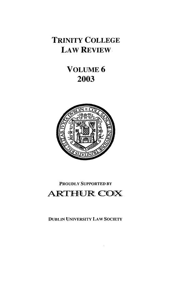handle is hein.journals/trinclr6 and id is 1 raw text is: TRINITY COLLEGE
LAW REVIEW
VOLUME 6
2003

PROUDLY SUPPORTED BY
ARTlIJR CUX,

DUBLIN UNIVERSITY LAW SOCIETY


