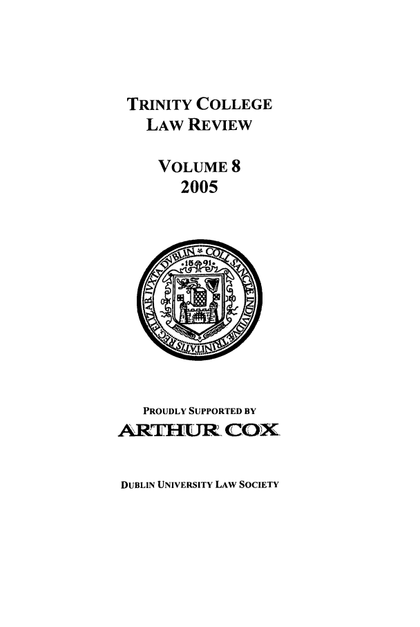 handle is hein.journals/trinclr8 and id is 1 raw text is: TRINITY COLLEGE
LAW REVIEW
VOLUME 8
2005

PROUDLY SUPPORTED BY
ARTHURl' ICOQX

DUBLIN UNIVERSITY LAW SOCIETY


