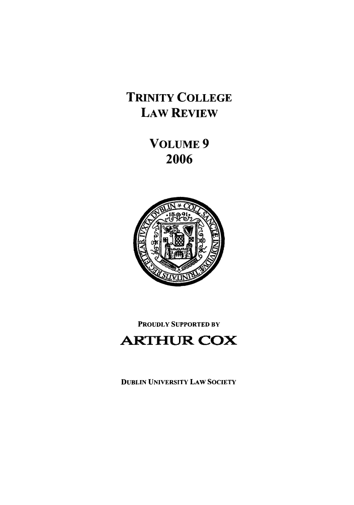 handle is hein.journals/trinclr9 and id is 1 raw text is: TRINITY COLLEGE
LAW REVIEW
VOLUME 9
2006

PROUDLY SUPPORTED BY
ARTI[-1JR COX

DUBLIN UNIVERSITY LAW SOCIETY


