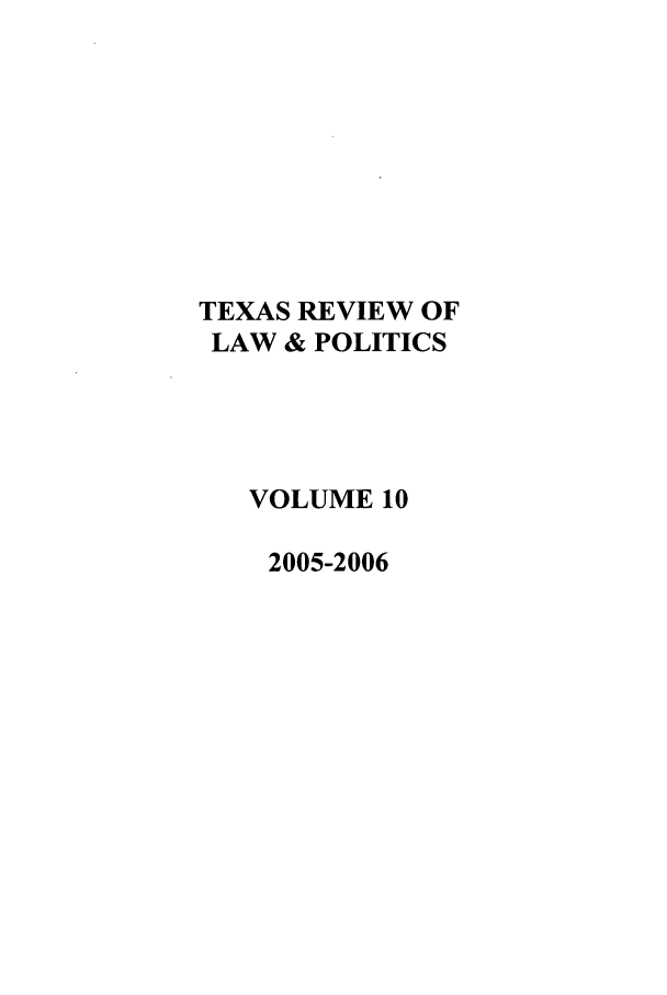 handle is hein.journals/trlp10 and id is 1 raw text is: TEXAS REVIEW OF
LAW & POLITICS
VOLUME 10
2005-2006


