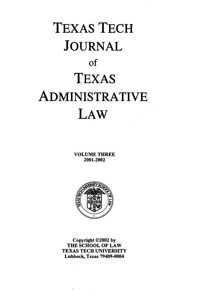 handle is hein.journals/ttalr3 and id is 1 raw text is: TEXAS TECH
JOURNAL
of
TEXAS

ADMINISTRATIVE
LAW
VOLUME THREE
2001-2002

Copyright ©2002 by
THE SCHOOL OF LAW
TEXAS TECH UNIVERSITY
Lubbock, Texas 79409-0004


