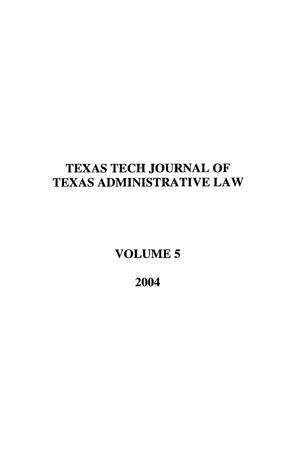 handle is hein.journals/ttalr5 and id is 1 raw text is: TEXAS TECH JOURNAL OF
TEXAS ADMINISTRATIVE LAW
VOLUME 5
2004


