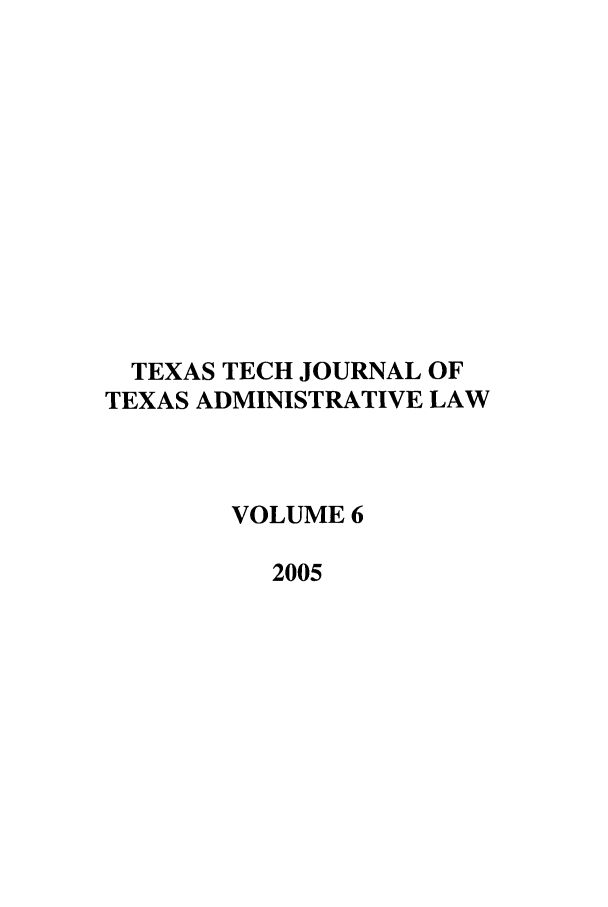 handle is hein.journals/ttalr6 and id is 1 raw text is: TEXAS TECH JOURNAL OF
TEXAS ADMINISTRATIVE LAW
VOLUME 6
2005


