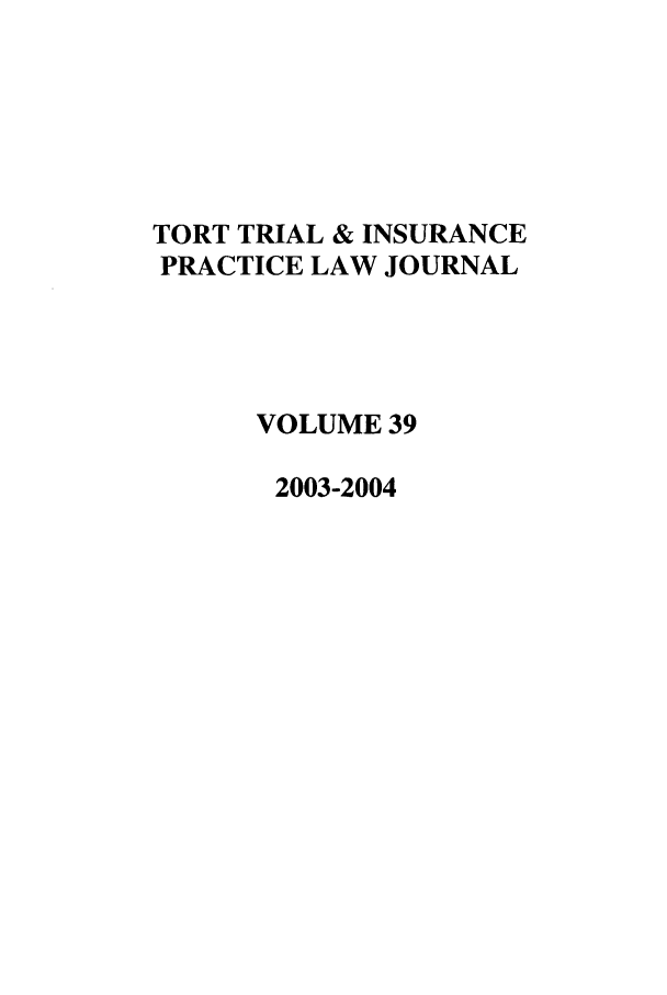 handle is hein.journals/ttip39 and id is 1 raw text is: TORT TRIAL & INSURANCE
PRACTICE LAW JOURNAL
VOLUME 39
2003-2004


