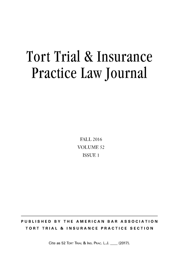 handle is hein.journals/ttip52 and id is 1 raw text is: 











Tort   Trial & Insurance


Practice Law Journal












              FALL 2016
              VOLUME 52
              ISSUE 1


Cite as 52 TORT TRIAL & INS. PRAC. L.J.


PUBLISHED BY THE AMERICAN BAR ASSOCIATION
TORT  TRIAL & INSURANCE PRACTICE SECTION


(2017).


