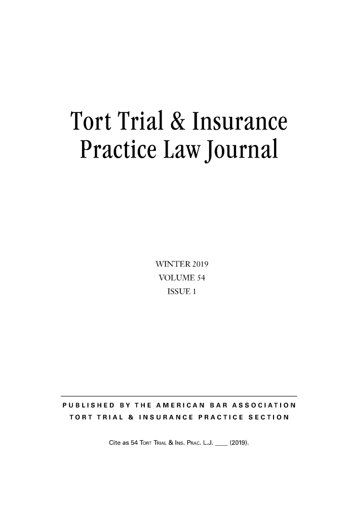 handle is hein.journals/ttip54 and id is 1 raw text is: Tort Trial & Insurance
Practice Law Journal
WINTER 2019
VOLUME 54
ISSUE 1

Cite as 54 TORT TRIAL & INS. PRAC. L.J.

PUBLISHED BY THE AMERICAN BAR ASSOCIATION
TORT TRIAL & INSURANCE PRACTICE SECTION

(2019).


