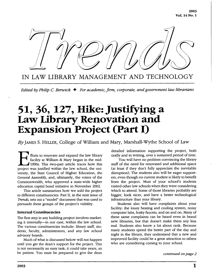 handle is hein.journals/ttllmt14 and id is 1 raw text is: 2003
VoL 14 No. 1

/

IN LAW LIBRARY MANAGEMENT AND TECHNOLOGY
Edited by Philip C. Berwick + For academic, firm, corporate, and government law librarians
51, 36, 127, Hike: Justifying a
Law Library Renovation and
Expansion Project (Part I)
By JAMES S. HELLER, College of William and Mary, Marshall-Wythe School of Law

Efforts to renovate and expand the law library
facility at William & Mary began in the mid-
1990s. This two-part article traces how this
project was justified within the law school, the uni-
versity, the State Council of Higher Education, the
General Assembly, and, ultimately, the voters of the
Commonwealth, who approved a state-wide higher
education capital bond initiative in November 2002.
This article summarizes how we sold the project
to different constituencies. Part II, in the next issue of
Trends, sets out a model document that was used to
persuade these groups of the project's viability.
Internal Constituencies
The first step in any building project involves market-
ing it internally-in our case, within the law school.
The various constituencies include: library staff, stu-
dents, faculty, administrators, and any law school
advisory boards.
Much of what is discussed below will not happen
until you get the dean's support for the project. This
is not necessarily an easy task; it could take years, so
be patient. You must be prepared to give the dean

detailed information supporting the project, both
orally and in writing, over a sustained period of time.
You will have no problem convincing the library
staff of the need for renovated and additional space
(at least if they don't fully appreciate the inevitable
disruption). The students also will be eager support-
ers, even though no current student is likely to benefit
from the project. Most of your school's students
visited other law schools when they were considering
which to attend. Some of those libraries probably are
bigger, look nicer, and have a better technological
infrastructure than your library.
Students also will have complaints about your
facility: the lousy heating and cooling system, noisy
computer labs, leaky faucets, and on and on. Many of
these same complaints can be heard even in brand
new libraries, but that doesn't make them any less
real. Students also know a lot about rank. Because
many students spend the better part of the day and
night in the library, they understand that a new and
improved facility could be a great attraction to others
who are considering coming to your school.
continued on page 2

2003                                                                                         1


