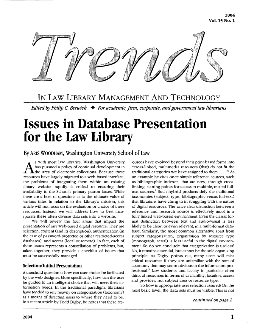 handle is hein.journals/ttllmt15 and id is 1 raw text is: 2004
VoL 15 No. 1

j2I

IN LAw LIBRARY MANAGEMENT AND TECHNOLOGY
Edited by Philip C. Berwick + For academic, firm, corporate, and government law librarians
Issues in Database Presentation
for the Law Library
By ARts WOODHAM, Washington University School of Law

A s with most law libraries, Washington University
has pursued a policy of continual development in
the area of electronic collections. Because these
resources have largely migrated to a web-based interface,
the problems of integrating them within an existing
library website rapidly is critical to ensuring their
availability to the School's primary patron bases. While
there are a host of questions as to the ultimate value of
various titles in relation to the Library's mission, this
article will not focus on the evaluation or choice of these
resources. Instead, we will address how to best inco-
rporate these often diverse data sets into a website.
We will review the four areas that impact the
presentation of any web-based digital resource. They are
selection, content (and its description), authentication (in
the case of password-protected or other restricted-access
databases), and access (local or remote). In fact, each of
these issues represents a constellation of problems, but,
taken together, they provide a checklist of issues that
must be successfully managed.
Selection/Initial Presentation
A threshold question is how can user choice be facilitated
by the web designer. More specifically, how can the user
be guided to an intelligent choice that will meet their in-
formation needs. In the traditional paradigm, librarians
have tended to rely heavily on categorization (taxonomy)
as a means of directing users to where they need to be.
In a recent article by Todd Digby, he notes that these res-

ources have evolved beyond their print-based forms into
cross-linked, multimedia resources (that) do not fit the
traditional categories we have assigned to them .... ' As
an example he cites once simple reference sources, such
as bibliographic indexes, that are now, through cross-
linking, starting points for access to multiple, related full-
text sources.' Such hybrid products defy the traditional
taxonomies (subject, type, bibliographic versus full-text)
that librarians have clung to in struggling with the nature
of digital resources. The once clear distinction between a
reference and research source is effectively moot in a
fully linked web-based environment. Even the classic for-
mat distinction between text and audio-visual is less
likely to be clear, or even relevant, in a multi-format data-
base. Similarly, the most common alternative apart from
subject categorization, organization by resource type
(monograph, serial) is less useful in the digital environ-
ment. So do we conclude that categorization is useless?
No, it remains essential, but cannot be the sole organizing
principle. As Digby points out, many users will miss
critical resources if they are unfamiliar with the sort of
taxonomy that may seem obvious to the information pro-
fessional.3 Law students and faculty in particular often
think of resources in terms of availability, location, access
and provider, not subject area or resource type.
So how is appropriate user selection assured? On the
most basic level, the data sets must be visible. This is not
continued on page 2

2004


