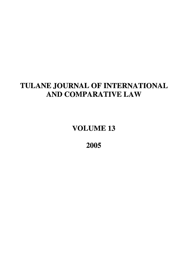 handle is hein.journals/tulicl13 and id is 1 raw text is: TULANE JOURNAL OF INTERNATIONAL
AND COMPARATIVE LAW
VOLUME 13
2005


