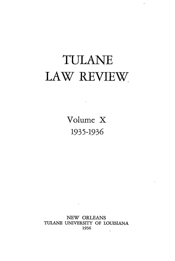 handle is hein.journals/tulr10 and id is 1 raw text is: TULANE
LAW REVIEW
Volume X
1935-1936
NEW ORLEANS
TULANE UNIVERSITY OF LOUISIANA
1936


