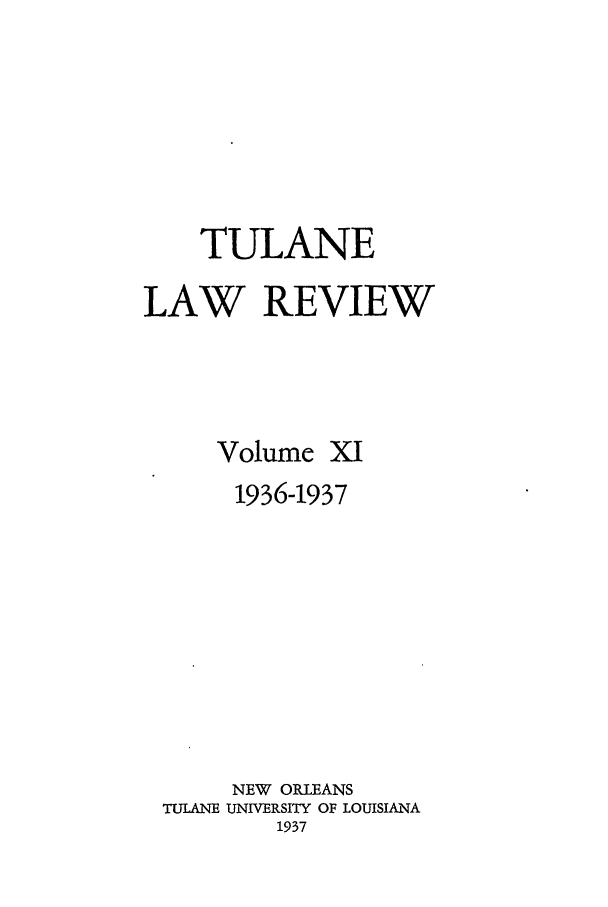 handle is hein.journals/tulr11 and id is 1 raw text is: TULANE
LAW REVIEW
Volume XI
1936-1937
NEW ORLEANS
TULANE UNIVERSITY OF LOUISIANA
1937



